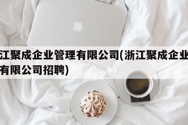 浙江聚成企业管理有限公司(浙江聚成企业管理有限公司招聘)